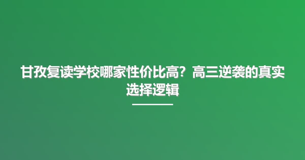 甘孜复读学校哪家性价比高?高三逆袭的真实选择逻辑