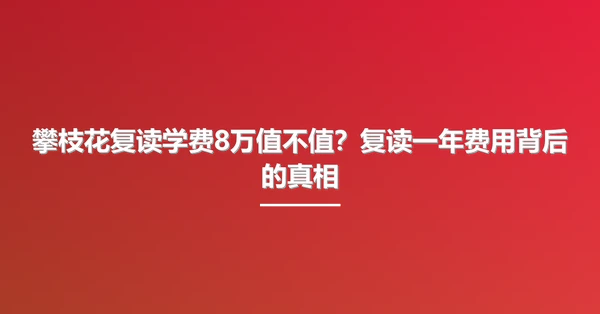 攀枝花复读学费8万值不值?复读一年费用背后的真相