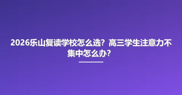2026乐山复读学校怎么选?高三学生注意力不集中怎么办?