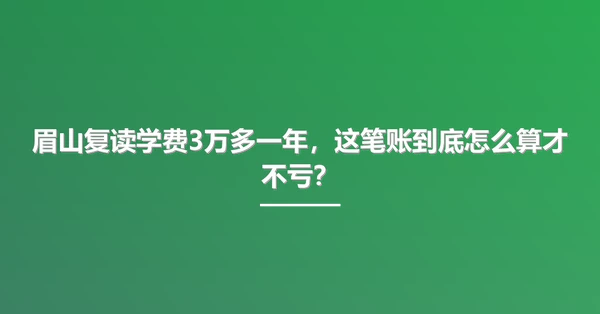 眉山复读学费3万多一年,这笔账到底怎么算才不亏?