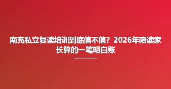 南充私立复读培训到底值不值?2026年陪读家长算的一笔明白账