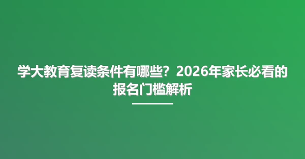 学大教育复读条件有哪些?2026年家长必看的报名门槛解析
