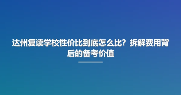 达州复读学校性价比到底怎么比?拆解费用背后的备考价值