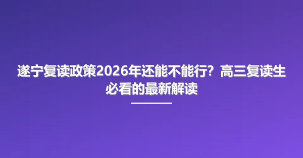 遂宁复读政策2026年还能不能行?高三复读生必看的最新解读