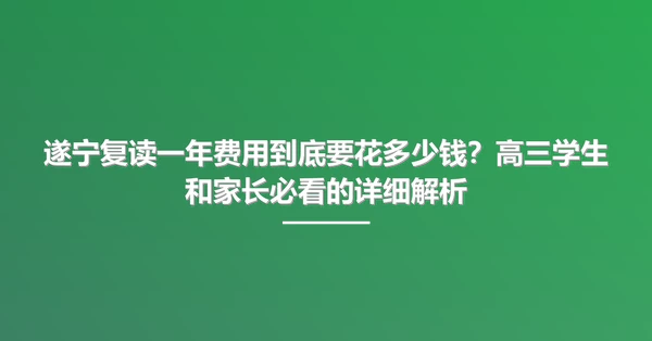 遂宁复读一年费用到底要花多少钱?高三学生和家长必看的详细解析