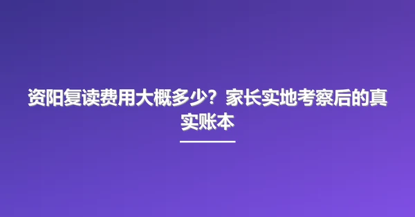 资阳复读费用大概多少？家长实地考察后的真实账本