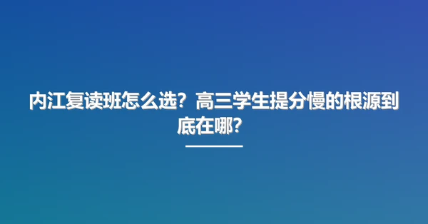 内江复读班怎么选?高三学生提分慢的根源到底在哪?