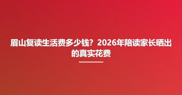 眉山复读生活费多少钱?2026年陪读家长晒出的真实花费