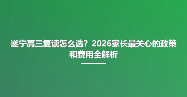 遂宁高三复读怎么选?2026家长最关心的政策和费用全解析
