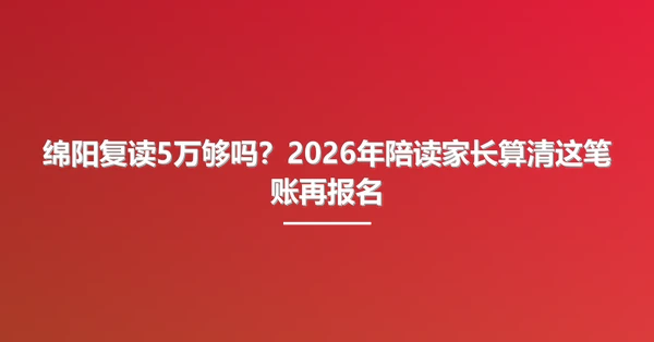 绵阳复读5万够吗？2026年陪读家长算清这笔账再报名