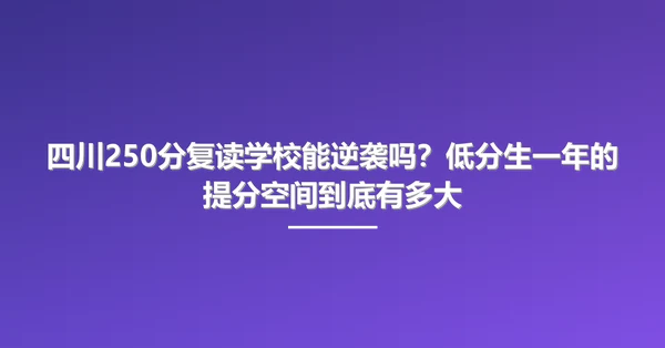 四川250分复读学校能逆袭吗?低分生一年的提分空间到底有多大