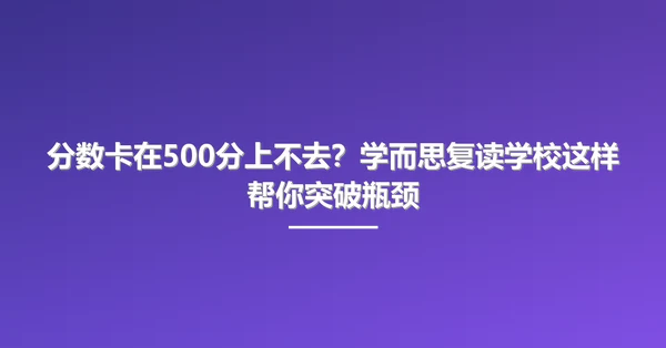 分数卡在500分上不去?学而思复读学校这样帮你突破瓶颈