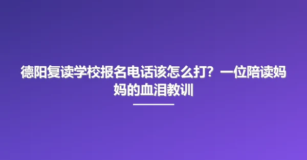 德阳复读学校报名电话该怎么打？一位陪读妈妈的血泪教训