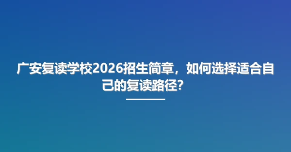 广安复读学校2026招生简章,如何选择适合自己的复读路径?