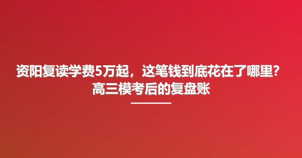 资阳复读学费5万起,这笔钱到底花在了哪里?高三模考后的复盘账