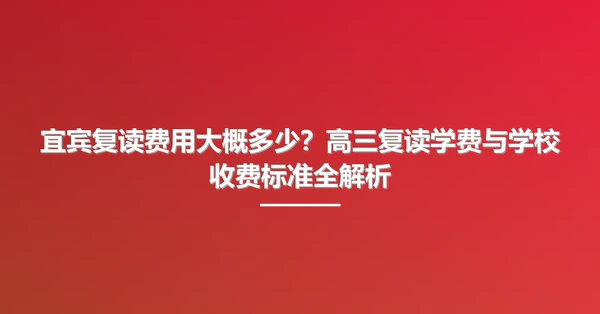 宜宾复读费用大概多少？高三复读学费与学校收费标准全解析