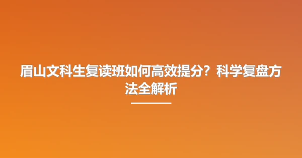 眉山文科生复读班如何高效提分?科学复盘方法全解析