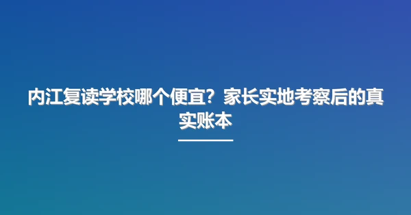 内江复读学校哪个便宜?家长实地考察后的真实账本