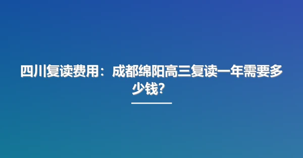 四川复读费用：成都绵阳高三复读一年需要多少钱？
