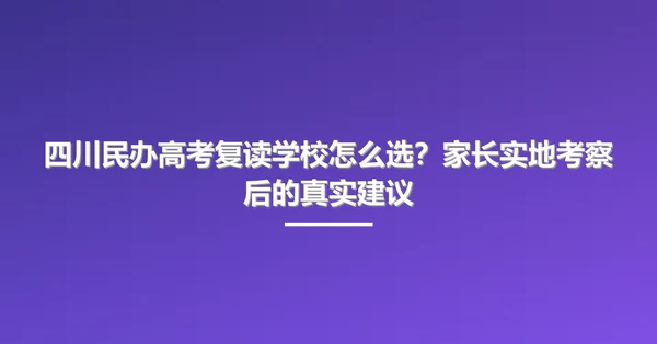 四川民办高考复读学校怎么选？家长实地考察后的真实建议