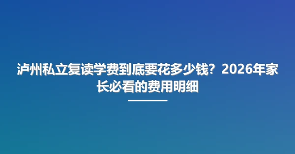 泸州私立复读学费到底要花多少钱?2026年家长必看的费用明细