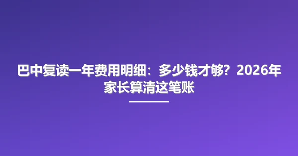 巴中复读一年费用明细:多少钱才够?2026年家长算清这笔账