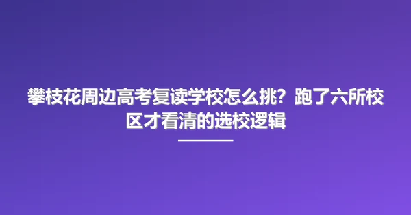 攀枝花周边高考复读学校怎么挑?跑了六所校区才看清的选校逻辑