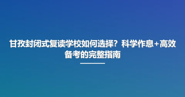 甘孜封闭式复读学校如何选择？科学作息+高效备考的完整指南