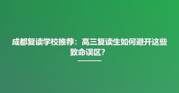 成都复读学校推荐:高三复读生如何避开这些致命误区?