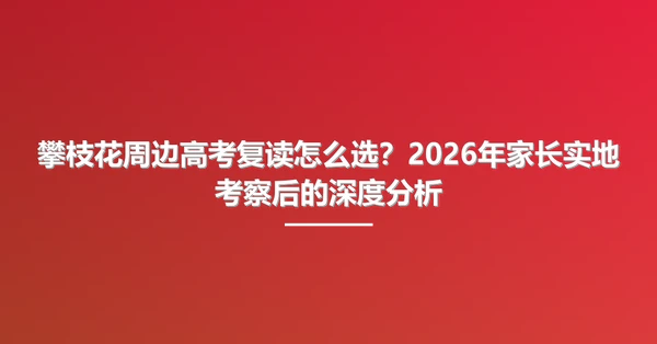攀枝花周边高考复读怎么选?2026年家长实地考察后的深度分析