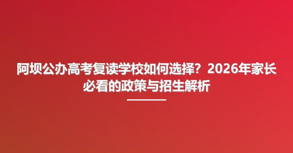 阿坝公办高考复读学校如何选择？2026年家长必看的政策与招生解析