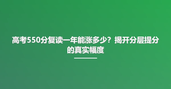 高考550分复读一年能涨多少?揭开分层提分的真实幅度