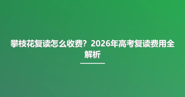 攀枝花复读怎么收费?2026年高考复读费用全解析