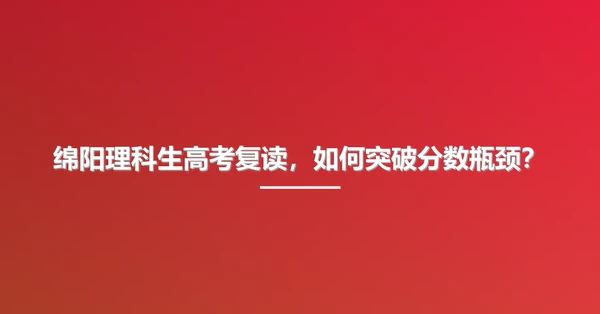 绵阳理科生高考复读，如何突破分数瓶颈？