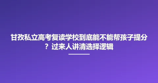 甘孜私立高考复读学校到底能不能帮孩子提分?过来人讲清选择逻辑