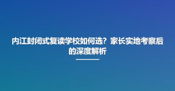 内江封闭式复读学校如何选?家长实地考察后的深度解析