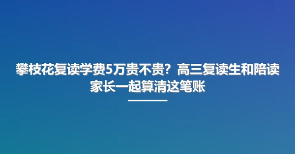 攀枝花复读学费5万贵不贵?高三复读生和陪读家长一起算清这笔账