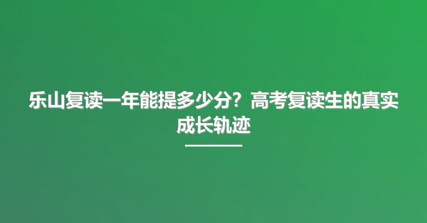 乐山复读一年能提多少分？高考复读生的真实成长轨迹