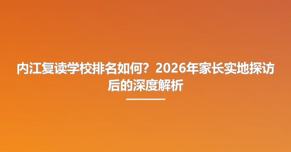 内江复读学校排名如何？2026年家长实地探访后的深度解析
