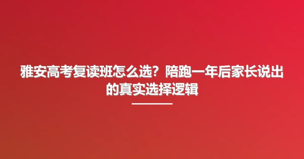 雅安高考复读班怎么选?陪跑一年后家长说出的真实选择逻辑