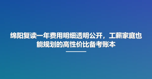 绵阳复读一年费用明细透明公开,工薪家庭也能规划的高性价比备考账本