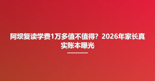 阿坝复读学费1万多值不值得?2026年家长真实账本曝光