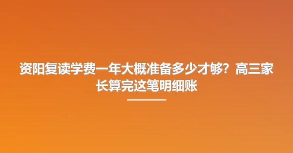 资阳复读学费一年大概准备多少才够?高三家长算完这笔明细账