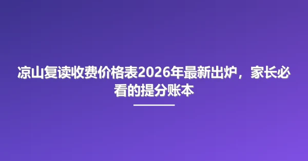凉山复读收费价格表2026年最新出炉,家长必看的提分账本