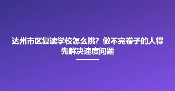 达州市区复读学校怎么挑？做不完卷子的人得先解决速度问题