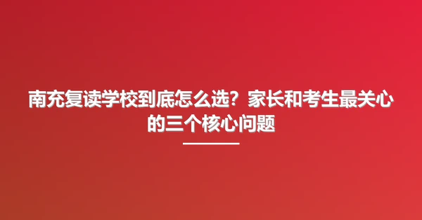 南充复读学校到底怎么选?家长和考生最关心的三个核心问题
