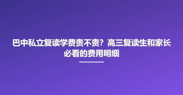 巴中私立复读学费贵不贵？高三复读生和家长必看的费用明细