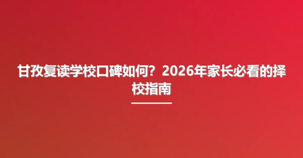 甘孜复读学校口碑如何?2026年家长必看的择校指南