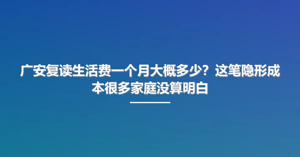 广安复读生活费一个月大概多少?这笔隐形成本很多家庭没算明白