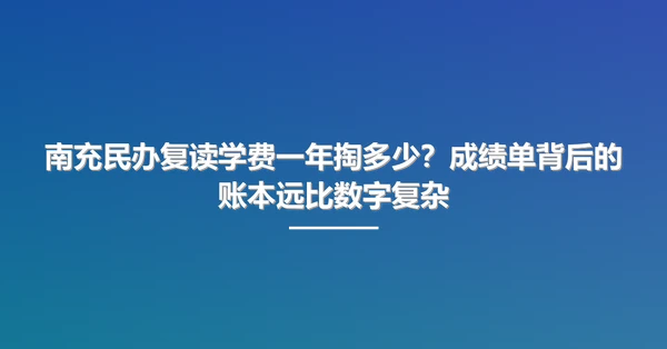 南充民办复读学费一年掏多少?成绩单背后的账本远比数字复杂